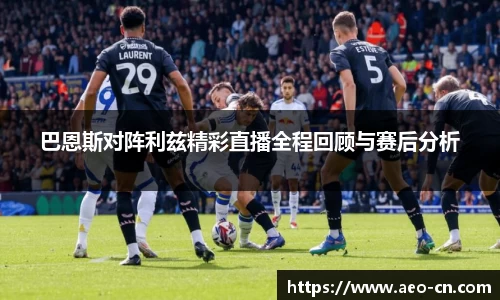 巴恩斯对阵利兹精彩直播全程回顾与赛后分析