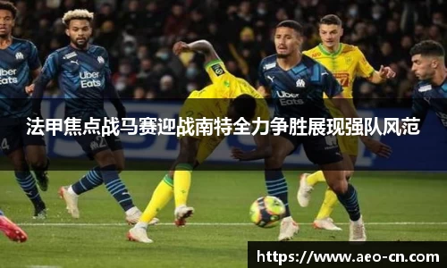 法甲焦点战马赛迎战南特全力争胜展现强队风范