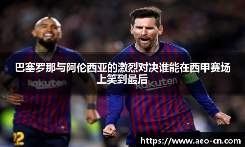巴塞罗那与阿伦西亚的激烈对决谁能在西甲赛场上笑到最后