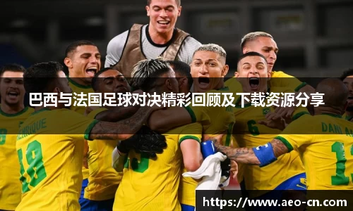 巴西与法国足球对决精彩回顾及下载资源分享