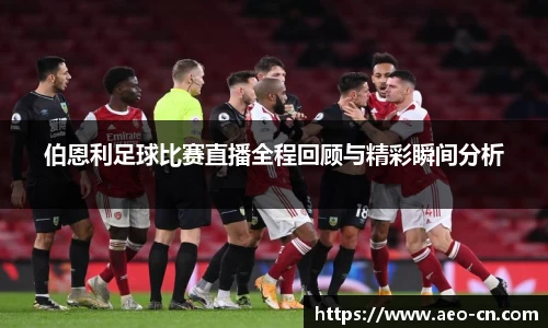 伯恩利足球比赛直播全程回顾与精彩瞬间分析
