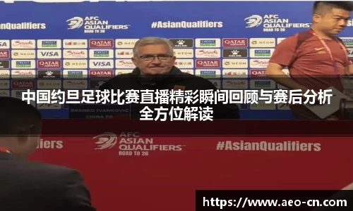 中国约旦足球比赛直播精彩瞬间回顾与赛后分析全方位解读