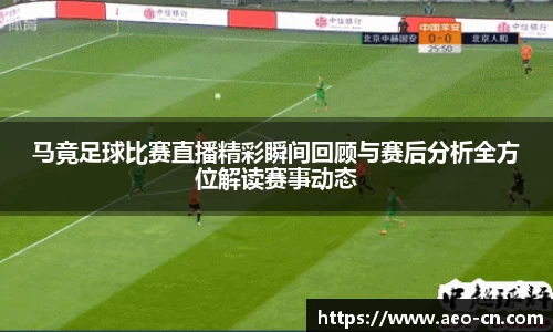 马竟足球比赛直播精彩瞬间回顾与赛后分析全方位解读赛事动态