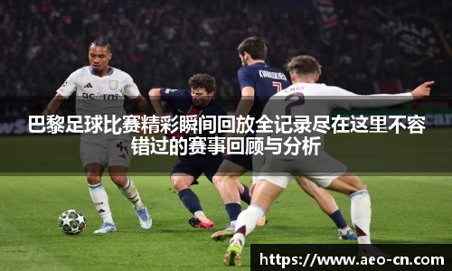 巴黎足球比赛精彩瞬间回放全记录尽在这里不容错过的赛事回顾与分析