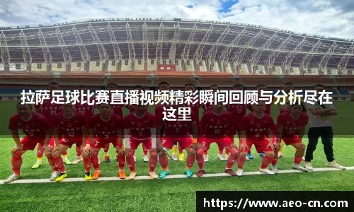 拉萨足球比赛直播视频精彩瞬间回顾与分析尽在这里
