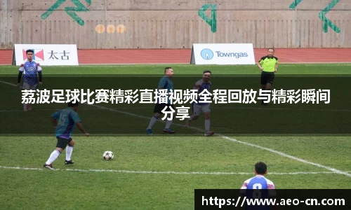 荔波足球比赛精彩直播视频全程回放与精彩瞬间分享