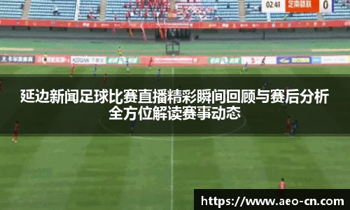 延边新闻足球比赛直播精彩瞬间回顾与赛后分析全方位解读赛事动态