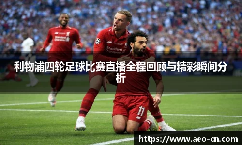 利物浦四轮足球比赛直播全程回顾与精彩瞬间分析