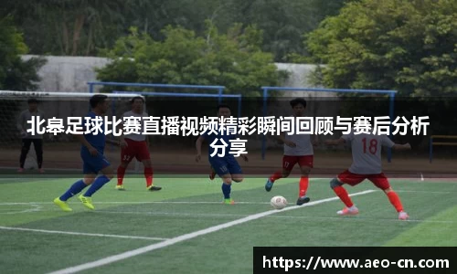 北皋足球比赛直播视频精彩瞬间回顾与赛后分析分享