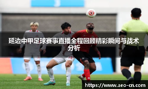 延边中甲足球赛事直播全程回顾精彩瞬间与战术分析