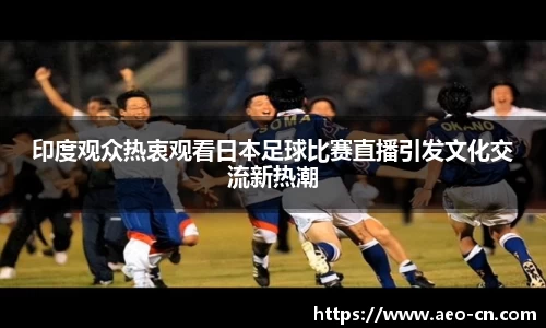 印度观众热衷观看日本足球比赛直播引发文化交流新热潮