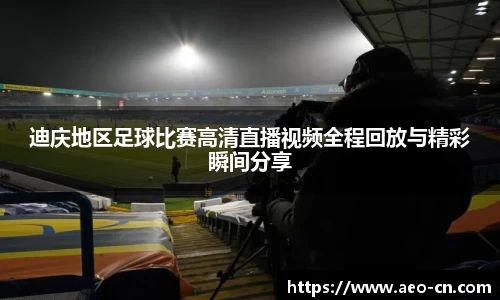 迪庆地区足球比赛高清直播视频全程回放与精彩瞬间分享