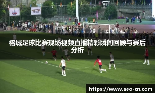 榕城足球比赛现场视频直播精彩瞬间回顾与赛后分析