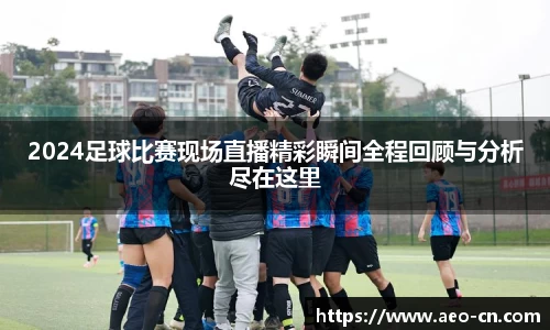 2024足球比赛现场直播精彩瞬间全程回顾与分析尽在这里