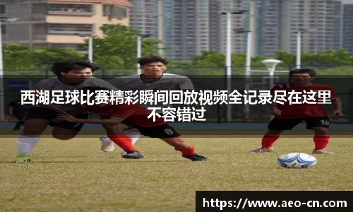 西湖足球比赛精彩瞬间回放视频全记录尽在这里不容错过