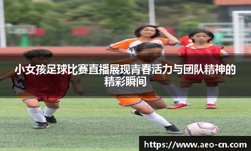 小女孩足球比赛直播展现青春活力与团队精神的精彩瞬间