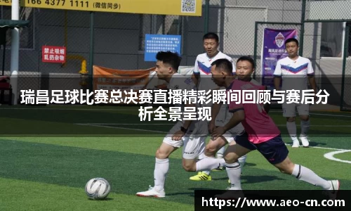 瑞昌足球比赛总决赛直播精彩瞬间回顾与赛后分析全景呈现