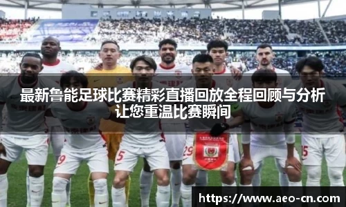 最新鲁能足球比赛精彩直播回放全程回顾与分析让您重温比赛瞬间
