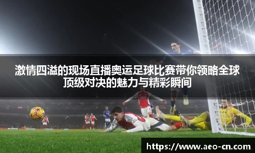 激情四溢的现场直播奥运足球比赛带你领略全球顶级对决的魅力与精彩瞬间