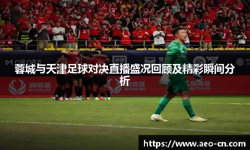 蓉城与天津足球对决直播盛况回顾及精彩瞬间分析