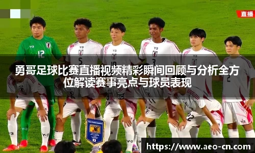 勇哥足球比赛直播视频精彩瞬间回顾与分析全方位解读赛事亮点与球员表现