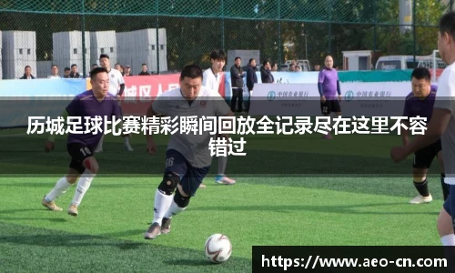 历城足球比赛精彩瞬间回放全记录尽在这里不容错过