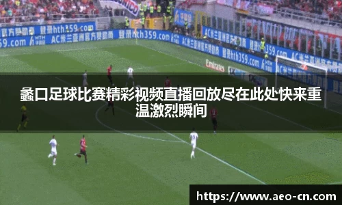 蠡口足球比赛精彩视频直播回放尽在此处快来重温激烈瞬间
