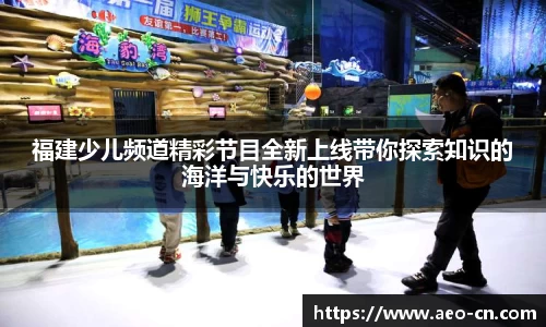 福建少儿频道精彩节目全新上线带你探索知识的海洋与快乐的世界