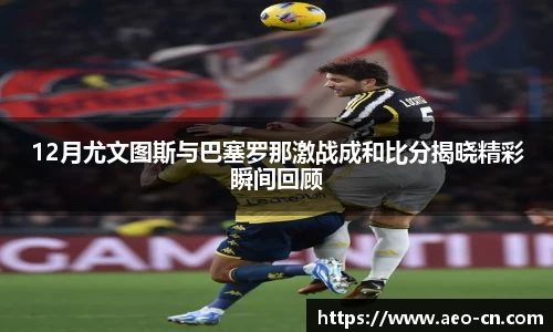 12月尤文图斯与巴塞罗那激战成和比分揭晓精彩瞬间回顾