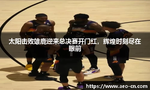 太阳击败雄鹿迎来总决赛开门红，辉煌时刻尽在眼前